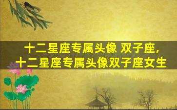 十二星座专属头像 双子座,十二星座专属头像双子座女生